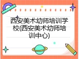 西安美术幼师培训学校(西安美术幼师培训中心)