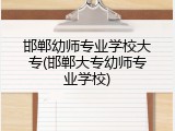 邯郸幼师专业学校大专(邯郸大专幼师专业学校)