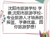 沈阳市旅游学校 学费,沈阳市旅游学校-专业旅游人才培养的摇篮，学费优惠，圆你旅游梦想！