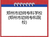 郑州市幼师专科学校(郑州市幼师专科院校)