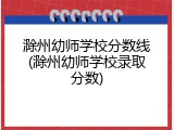 滁州幼师学校分数线(滁州幼师学校录取分数)