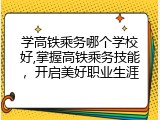 学高铁乘务哪个学校好,掌握高铁乘务技能，开启美好职业生涯