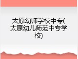 太原幼师学校中专(太原幼儿师范中专学校)