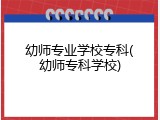 幼师专业学校专科(幼师专科学校)