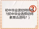 初中毕业读幼师好吗?(初中毕业选择幼师教育合适吗？)