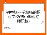 初中毕业学幼师的职业学校(初中毕业幼师职校)
