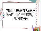 四川广元师范幼师学校(四川广元师范幼儿园师专)