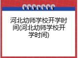 河北幼师学校开学时间(河北幼师学校开学时间)