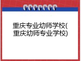 重庆专业幼师学校(重庆幼师专业学校)