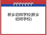 新乡幼师学校(新乡幼师学校)