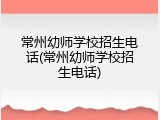 常州幼师学校招生电话(常州幼师学校招生电话)