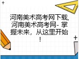 河南美术高考网下载,河南美术高考网- 掌握未来，从这里开始！