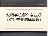 幼师学校哪个专业好(幼师专业选择建议)