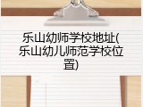 乐山幼师学校地址(乐山幼儿师范学校位置)