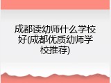 成都读幼师什么学校好(成都优质幼师学校推荐)