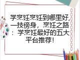 学烹饪烹饪到哪里好,一技傍身，烹饪之路：学烹饪最好的五大平台推荐！