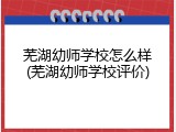 芜湖幼师学校怎么样(芜湖幼师学校评价)