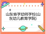 山东省学幼师学校(山东幼儿教育学院)