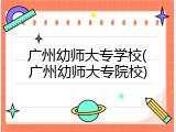 广州幼师大专学校(广州幼师大专院校)