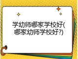 学幼师哪家学校好(哪家幼师学校好?)