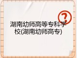 湖南幼师高等专科学校(湖南幼师高专)