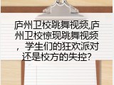 庐州卫校跳舞视频,庐州卫校惊现跳舞视频，学生们的狂欢派对还是校方的失控？