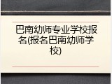 巴南幼师专业学校报名(报名巴南幼师学校)