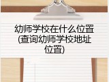 幼师学校在什么位置(查询幼师学校地址位置)
