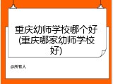 重庆幼师学校哪个好(重庆哪家幼师学校好)