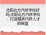 沈阳北方汽修学校好吗,沈阳北方汽修学校：打造精英汽修人才的摇篮