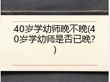 40岁学幼师晚不晚(40岁学幼师是否已晚？)