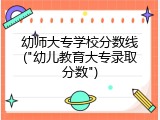 幼师大专学校分数线("幼儿教育大专录取分数")