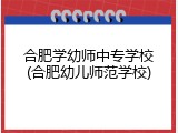 合肥学幼师中专学校(合肥幼儿师范学校)