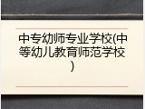 中专幼师专业学校(中等幼儿教育师范学校)