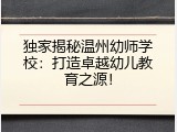 独家揭秘温州幼师学校：打造卓越幼儿教育之源！