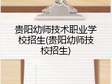 贵阳幼师技术职业学校招生(贵阳幼师技校招生)