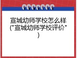 宣城幼师学校怎么样("宣城幼师学校评价")