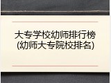 大专学校幼师排行榜(幼师大专院校排名)