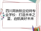 四川高铁航空幼师专业学校：打造未来之星，启航美好未来