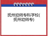 抚州幼师专科学校(抚州幼师专)