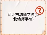 河北市幼师学校(河北幼师学校)