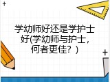 学幼师好还是学护士好(学幼师与护士，何者更佳？)