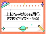 上技校学幼师有用吗(技校幼师专业价值)
