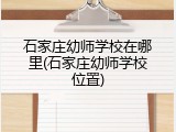 石家庄幼师学校在哪里(石家庄幼师学校位置)