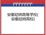 安徽幼师高等学校(安徽幼师高校)