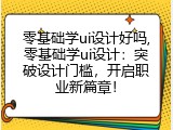 零基础学ui设计好吗,零基础学ui设计：突破设计门槛，开启职业新篇章！