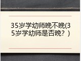 35岁学幼师晚不晚(35岁学幼师是否晚？)