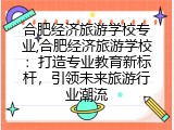 合肥经济旅游学校专业,合肥经济旅游学校：打造专业教育新标杆，引领未来旅游行业潮流
