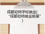 成都幼师学校就业(&ldquo;成都幼师就业前景&rdquo;)