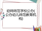 幼师师范学校公办(公办幼儿师范教育机构)